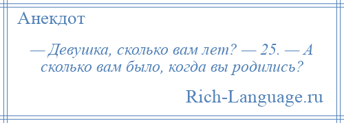 
    — Девушка, сколько вам лет? — 25. — А сколько вам было, когда вы родились?