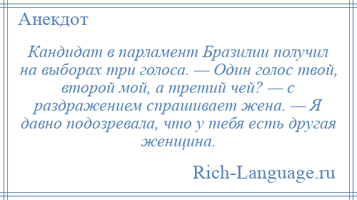 
    Кандидат в парламент Бразилии получил на выборах три голоса. — Один голос твой, второй мой, а третий чей? — с раздражением спрашивает жена. — Я давно подозревала, что у тебя есть другая женщина.