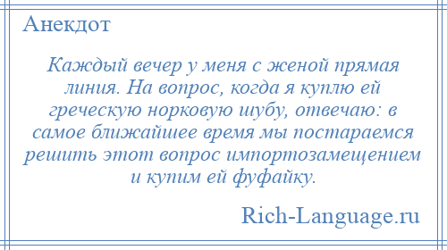 
    Каждый вечер у меня с женой прямая линия. На вопрос, когда я куплю ей греческую норковую шубу, отвечаю: в самое ближайшее время мы постараемся решить этот вопрос импортозамещением и купим ей фуфайку.