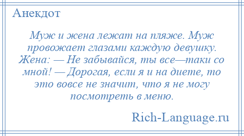
    Муж и жена лежат на пляже. Муж провожает глазами каждую девушку. Жена: — Не забывайся, ты все—таки со мной! — Дорогая, если я и на диете, то это вовсе не значит, что я не могу посмотреть в меню.