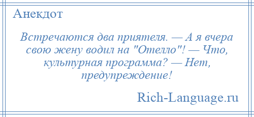 
    Встречаются два приятеля. — А я вчера свою жену водил на Отелло ! — Что, культурная программа? — Нет, предупреждение!