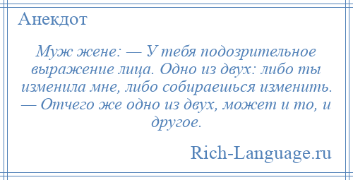 
    Муж жене: — У тебя подозрительное выражение лица. Одно из двух: либо ты изменила мне, либо собираешься изменить. — Отчего же одно из двух, может и то, и другое.