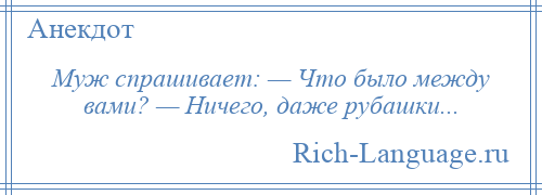 
    Муж спрашивает: — Что было между вами? — Ничего, даже рубашки...