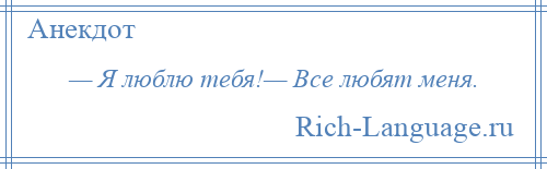 
    — Я люблю тебя!— Все любят меня.