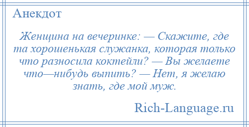 
    Женщина на вечеринке: — Скажите, где та хорошенькая служанка, которая только что разносила коктейли? — Вы желаете что—нибудь выпить? — Нет, я желаю знать, где мой муж.