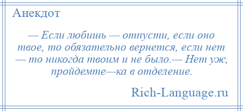 
    — Если любишь — отпусти, если оно твое, то обязательно вернется, если нет — то никогда твоим и не было.— Нет уж, пройдемте—ка в отделение.