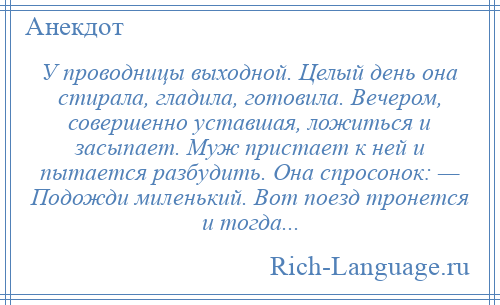 
    У проводницы выходной. Целый день она стирала, гладила, готовила. Вечером, совершенно уставшая, ложиться и засыпает. Муж пристает к ней и пытается разбудить. Она спросонок: — Подожди миленький. Вот поезд тронется и тогда...
