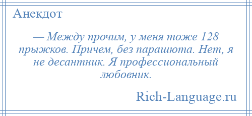 
    — Между прочим, у меня тоже 128 прыжков. Причем, без парашюта. Нет, я не десантник. Я профессиональный любовник.