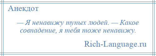 
    — Я ненавижу тупых людей. — Какое совпадение, я тебя тоже ненавижу.