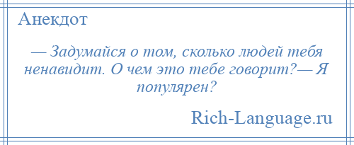 
    — Задумайся о том, сколько людей тебя ненавидит. О чем это тебе говорит?— Я популярен?