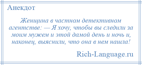 
    Женщина в частном детективном агентстве: — Я хочу, чтобы вы следили за моим мужем и этой дамой день и ночь и, наконец, выяснили, что она в нем нашла!