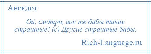 
    Ой, смотри, вон те бабы такие страшные! (с) Другие страшные бабы.