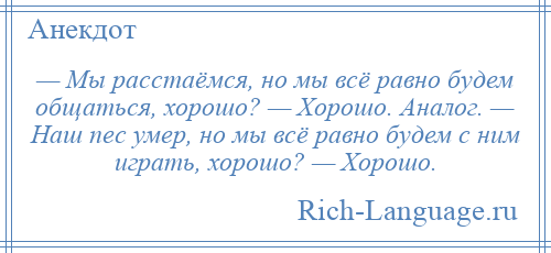 
    — Мы расстаёмся, но мы всё равно будем общаться, хорошо? — Хорошо. Аналог. — Наш пес умер, но мы всё равно будем с ним играть, хорошо? — Хорошо.