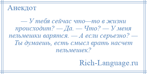 
    — У тебя сейчас что—то в жизни происходит? — Да. — Что? — У меня пельмешки варятся. — А если серьезно? — Ты думаешь, есть смысл врать насчет пельмешек?