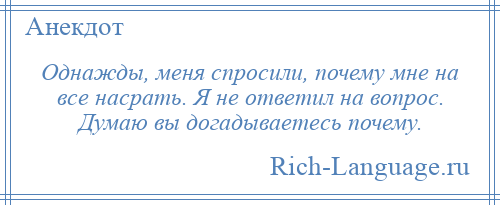 
    Однажды, меня спросили, почему мне на все насрать. Я не ответил на вопрос. Думаю вы догадываетесь почему.