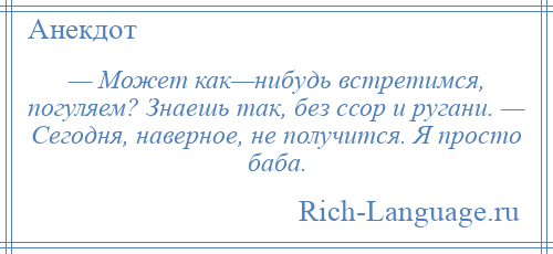 
    — Может как—нибудь встретимся, погуляем? Знаешь так, без ссор и ругани. — Сегодня, наверное, не получится. Я просто баба.