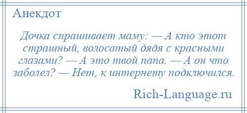 
    Дочка спрашивает маму: — А кто этот страшный, волосатый дядя с красными глазами? — А это твой папа. — А он что заболел? — Нет, к интернету подключился.