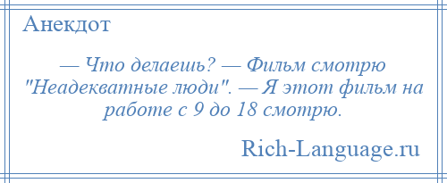 
    — Что делаешь? — Фильм смотрю Неадекватные люди . — Я этот фильм на работе с 9 до 18 смотрю.