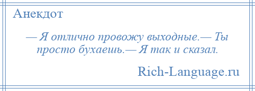 
    — Я отлично провожу выходные.— Ты просто бухаешь.— Я так и сказал.