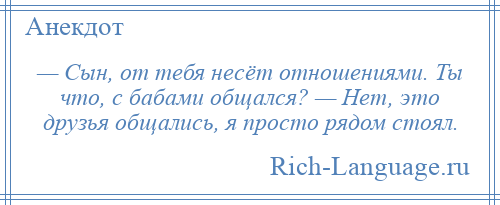 
    — Сын, от тебя несёт отношениями. Ты что, с бабами общался? — Нет, это друзья общались, я просто рядом стоял.