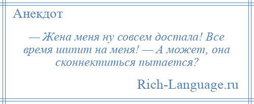 
    — Жена меня ну совсем достала! Все время шипит на меня! — А может, она сконнектиться пытается?