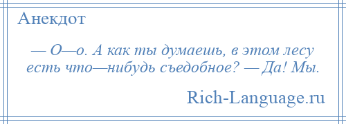 
    — О—о. А как ты думаешь, в этом лесу есть что—нибудь съедобное? — Да! Мы.