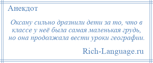 
    Оксану сильно дразнили дети за то, что в классе у неё была самая маленькая грудь, но она продолжала вести уроки географии.