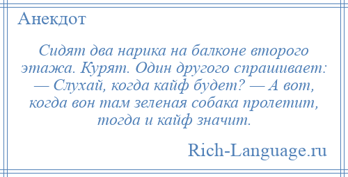 
    Сидят два нарика на балконе второго этажа. Курят. Один другого спрашивает: — Слухай, когда кайф будет? — А вот, когда вон там зеленая собака пролетит, тогда и кайф значит.