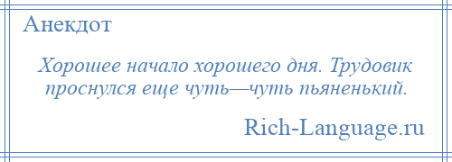 
    Хорошее начало хорошего дня. Трудовик проснулся еще чуть—чуть пьяненький.