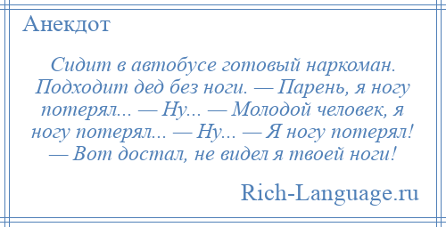 
    Сидит в автобусе готовый наркоман. Подходит дед без ноги. — Парень, я ногу потерял... — Ну... — Молодой человек, я ногу потерял... — Ну... — Я ногу потерял! — Вот достал, не видел я твоей ноги!