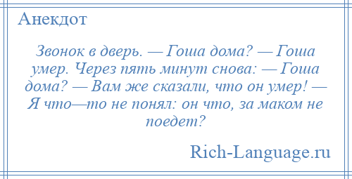 
    Звонок в дверь. — Гоша дома? — Гоша умер. Через пять минут снова: — Гоша дома? — Вам же сказали, что он умер! — Я что—то не понял: он что, за маком не поедет?