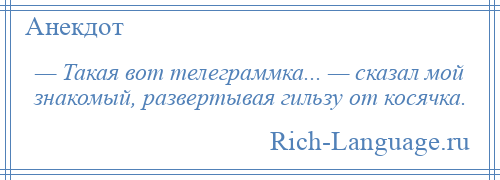 
    — Такая вот телеграммка... — сказал мой знакомый, развертывая гильзу от косячка.