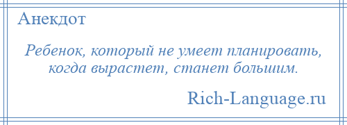 
    Ребенок, который не умеет планировать, когда вырастет, станет большим.