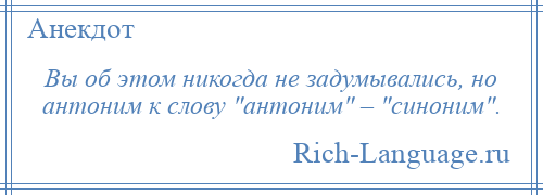 
    Вы об этом никогда не задумывались, но антоним к слову антоним – синоним .