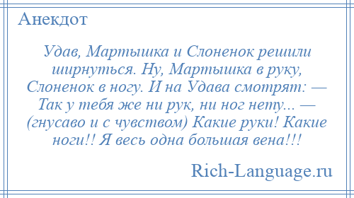 
    Удав, Мартышка и Слоненок решили ширнуться. Ну, Мартышка в руку, Слоненок в ногу. И на Удава смотрят: — Так у тебя же ни рук, ни ног нету... — (гнусаво и с чувством) Какие руки! Какие ноги!! Я весь одна большая вена!!!