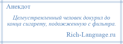 
    Целеустремленный человек докурил до конца сигарету, подожженную с фильтра.