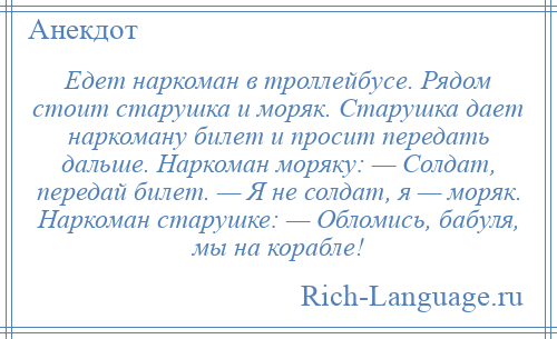 
    Едет наркоман в троллейбусе. Рядом стоит старушка и моряк. Старушка дает наркоману билет и просит передать дальше. Наркоман моряку: — Солдат, передай билет. — Я не солдат, я — моряк. Наркоман старушке: — Обломись, бабуля, мы на корабле!