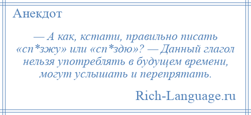 
    — А как, кстати, правильно писать «сп*зжу» или «сп*здю»? — Данный глагол нельзя употреблять в будущем времени, могут услышать и перепрятать.