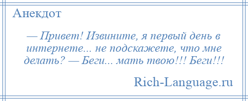 
    — Привет! Извините, я первый день в интернете... не подскажете, что мне делать? — Беги... мать твою!!! Беги!!!