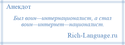 
    Был воин—интернационалист, а стал воин—интернет—националист.