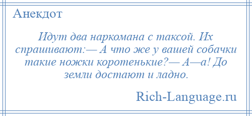 
    Идут два наркомана с таксой. Их спрашивают:— А что же у вашей собачки такие ножки коротенькие?— А—а! До земли достают и ладно.