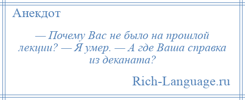 
    — Почему Вас не было на прошлой лекции? — Я умер. — А где Ваша справка из деканата?