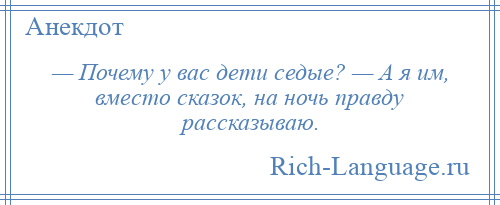 
    — Почему у вас дети седые? — А я им, вместо сказок, на ночь правду рассказываю.