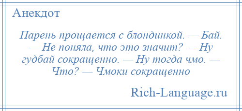 
    Парень прощается с блондинкой. — Бай. — Не поняла, что это значит? — Ну гудбай сокращенно. — Ну тогда чмо. — Что? — Чмоки сокращенно