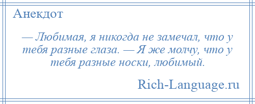 
    — Любимая, я никогда не замечал, что у тебя разные глаза. — Я же молчу, что у тебя разные носки, любимый.