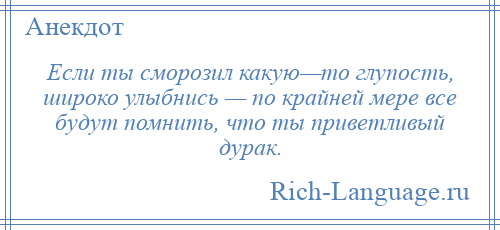 
    Если ты сморозил какую—то глупость, широко улыбнись — по крайней мере все будут помнить, что ты приветливый дурак.