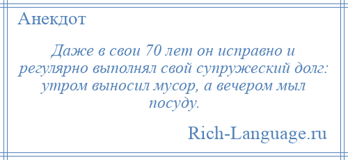 
    Даже в свои 70 лет он исправно и регулярно выполнял свой супружеский долг: утром выносил мусор, а вечером мыл посуду.