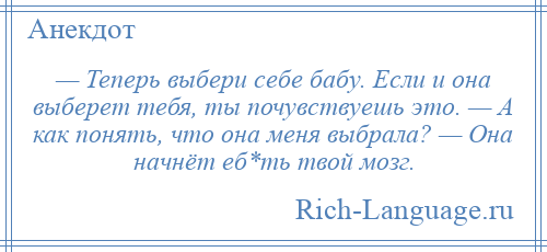 
    — Теперь выбери себе бабу. Если и она выберет тебя, ты почувствуешь это. — А как понять, что она меня выбрала? — Она начнёт еб*ть твой мозг.