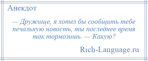
    — Дружище, я хотел бы сообщить тебе печальную новость, ты последнее время так тормозишь. — Какую?