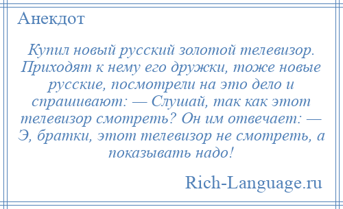 
    Купил новый русский золотой телевизор. Приходят к нему его дружки, тоже новые русские, посмотрели на это дело и спрашивают: — Слушай, так как этот телевизор смотреть? Он им отвечает: — Э, братки, этот телевизор не смотреть, а показывать надо!